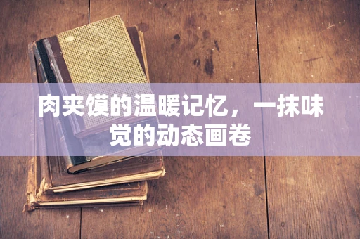 肉夹馍的温暖记忆，一抹味觉的动态画卷