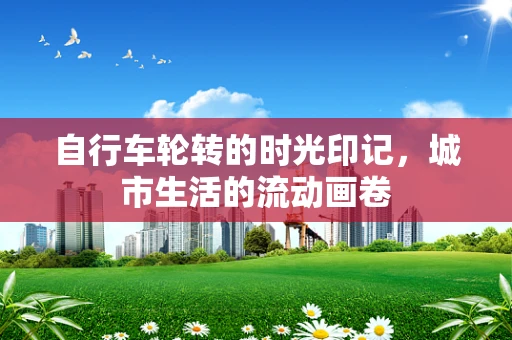 自行车轮转的时光印记，城市生活的流动画卷