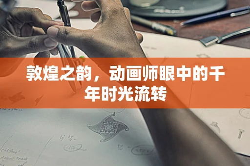 敦煌之韵，动画师眼中的千年时光流转