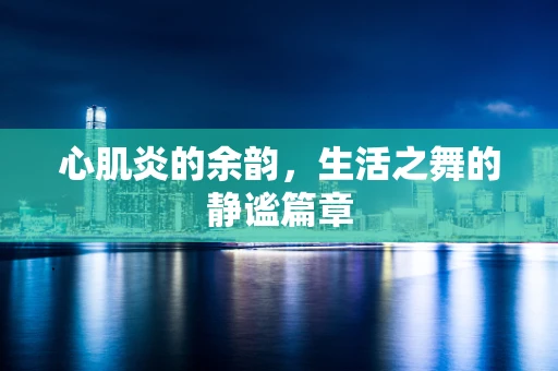 心肌炎的余韵，生活之舞的静谧篇章