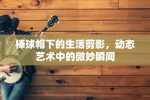 棒球帽下的生活剪影，动态艺术中的微妙瞬间