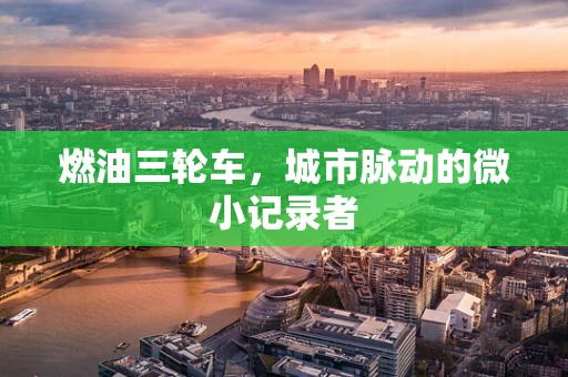 燃油三轮车，城市脉动的微小记录者