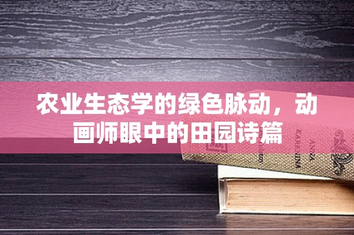 农业生态学的绿色脉动，动画师眼中的田园诗篇