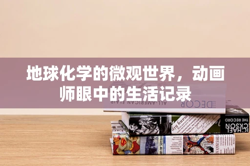 地球化学的微观世界，动画师眼中的生活记录