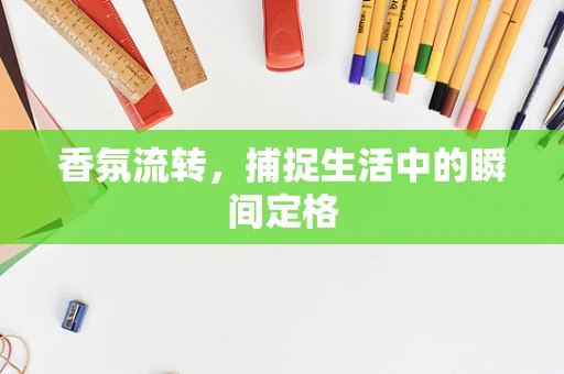 香氛流转，捕捉生活中的瞬间定格