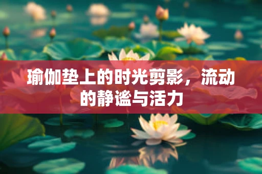 瑜伽垫上的时光剪影，流动的静谧与活力