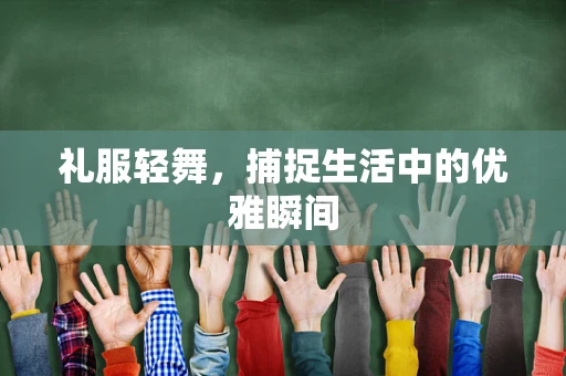 礼服轻舞，捕捉生活中的优雅瞬间