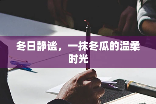冬日静谧，一抹冬瓜的温柔时光