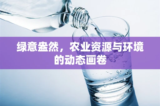 绿意盎然，农业资源与环境的动态画卷