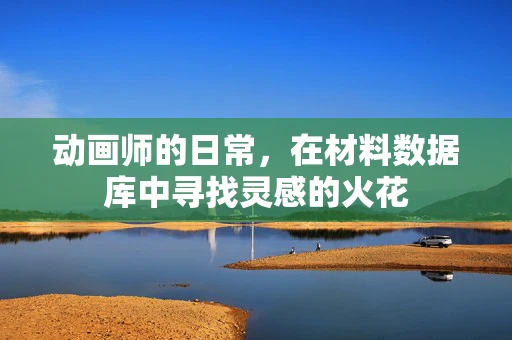 动画师的日常，在材料数据库中寻找灵感的火花