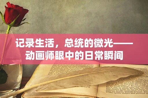 记录生活，总统的微光——动画师眼中的日常瞬间