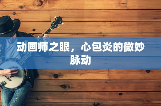 动画师之眼，心包炎的微妙脉动