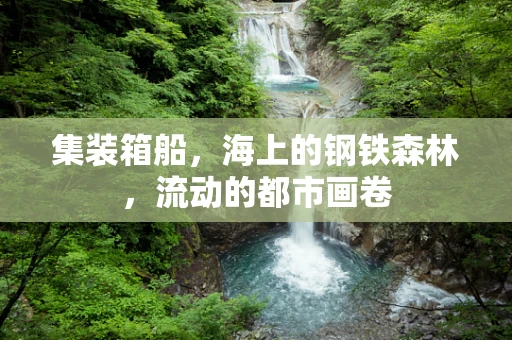 集装箱船，海上的钢铁森林，流动的都市画卷