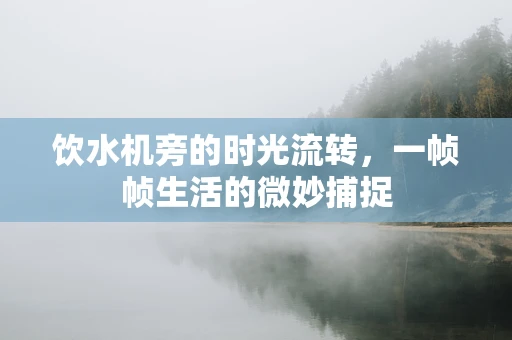 饮水机旁的时光流转，一帧帧生活的微妙捕捉