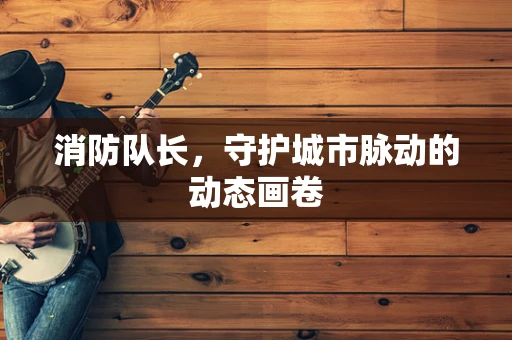 消防队长，守护城市脉动的动态画卷