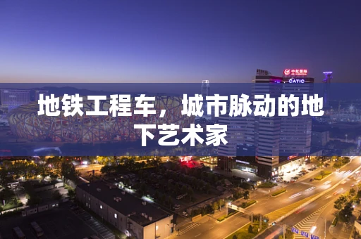 地铁工程车，城市脉动的地下艺术家