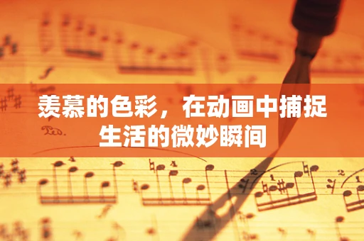 羡慕的色彩，在动画中捕捉生活的微妙瞬间