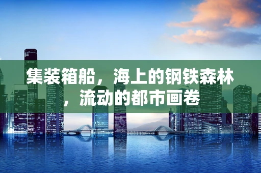 集装箱船，海上的钢铁森林，流动的都市画卷