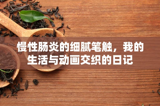 慢性肠炎的细腻笔触，我的生活与动画交织的日记