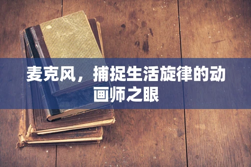 麦克风，捕捉生活旋律的动画师之眼
