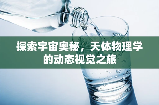 探索宇宙奥秘，天体物理学的动态视觉之旅