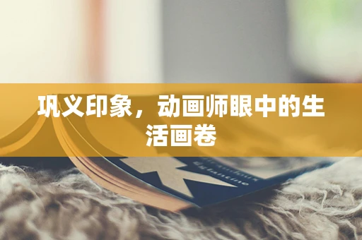 巩义印象，动画师眼中的生活画卷