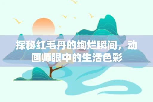 探秘红毛丹的绚烂瞬间，动画师眼中的生活色彩