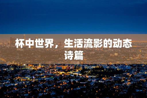 杯中世界，生活流影的动态诗篇