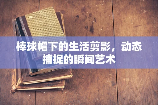 棒球帽下的生活剪影，动态捕捉的瞬间艺术