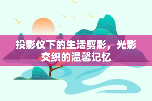 投影仪下的生活剪影，光影交织的温馨记忆