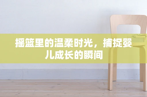 摇篮里的温柔时光，捕捉婴儿成长的瞬间