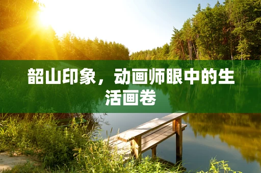 韶山印象，动画师眼中的生活画卷