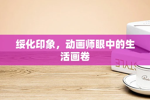 绥化印象，动画师眼中的生活画卷