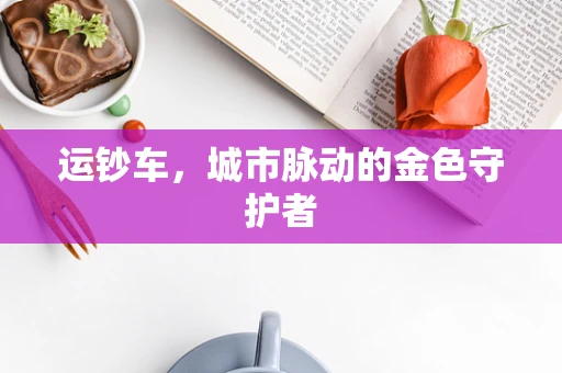 运钞车，城市脉动的金色守护者