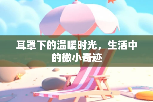 耳罩下的温暖时光，生活中的微小奇迹