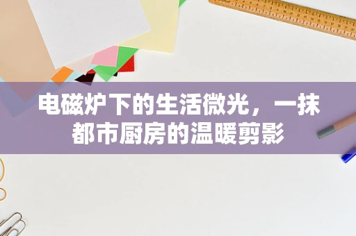电磁炉下的生活微光，一抹都市厨房的温暖剪影