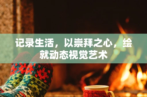 记录生活，以崇拜之心，绘就动态视觉艺术