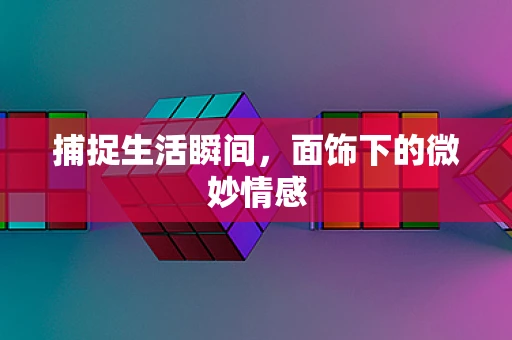 捕捉生活瞬间，面饰下的微妙情感