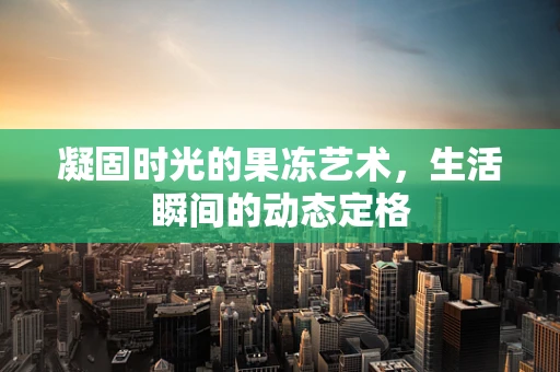 凝固时光的果冻艺术，生活瞬间的动态定格
