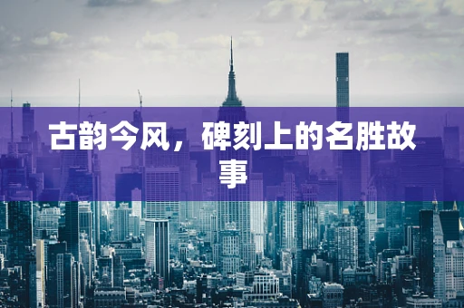 古韵今风，碑刻上的名胜故事