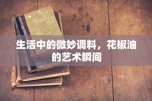 生活中的微妙调料，花椒油的艺术瞬间