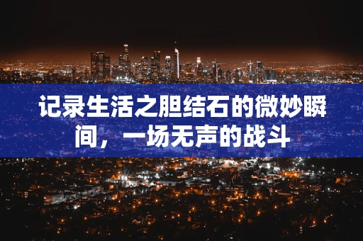 记录生活之胆结石的微妙瞬间，一场无声的战斗