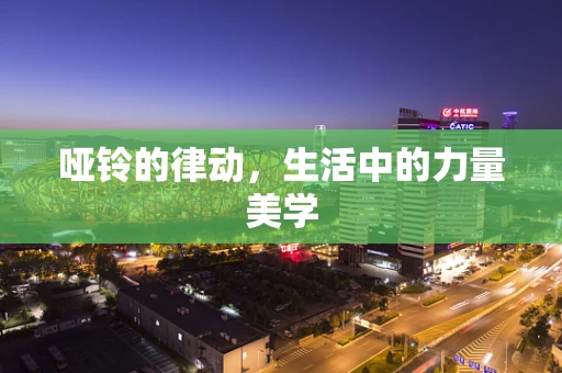 哑铃的律动，生活中的力量美学