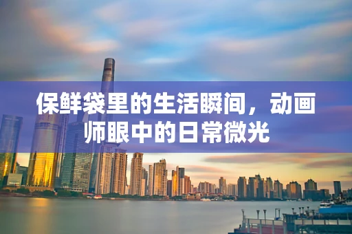 保鲜袋里的生活瞬间，动画师眼中的日常微光