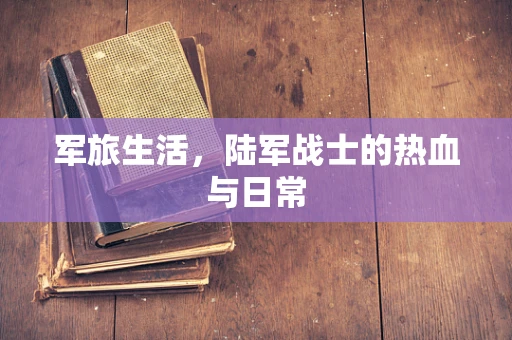 军旅生活，陆军战士的热血与日常