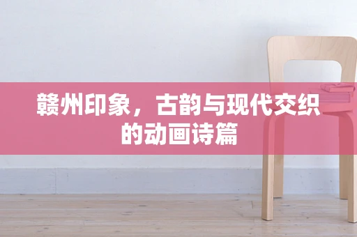 赣州印象，古韵与现代交织的动画诗篇