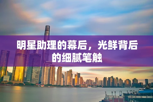 明星助理的幕后，光鲜背后的细腻笔触