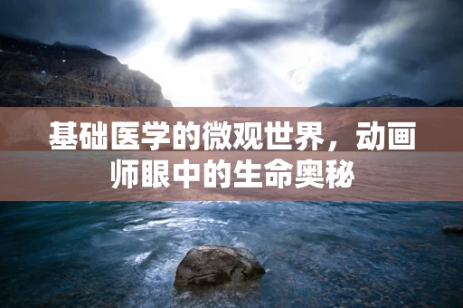 基础医学的微观世界，动画师眼中的生命奥秘