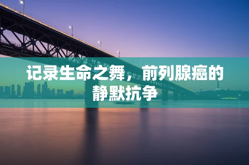 记录生命之舞，前列腺癌的静默抗争