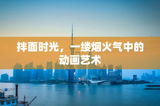 拌面时光，一缕烟火气中的动画艺术